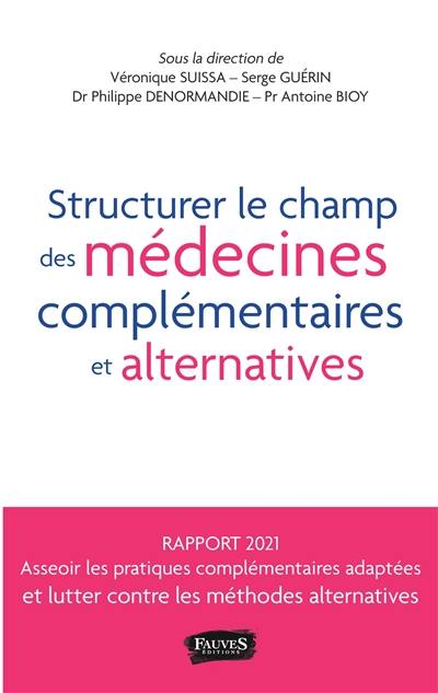 Structurer le champ des médecines complémentaires et alternatives (MCA) : pour favoriser l'essor des pratiques bénéfiques tout en luttant contre les dérives thérapeutiques en santé