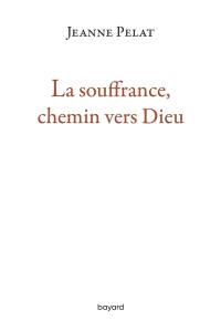 La souffrance, chemin vers Dieu : petit guide de spiritualité dans l'épreuve