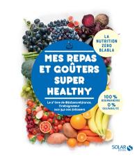 Mes repas et goûters super healthy : la nutrition zéro blabla : 100 % gourmandise, 0 % culpabilité