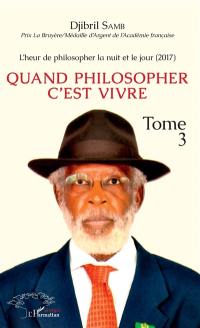 L'heur de philosopher la nuit et le jour. Vol. 3. Quand philosopher c'est vivre : 2017