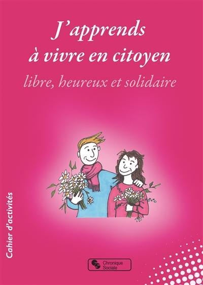 J'apprends à vivre en citoyen libre, heureux et solidaire : collège, lycée, mouvements de jeunesse, entre 9 et 99 ans : cahier d'activités