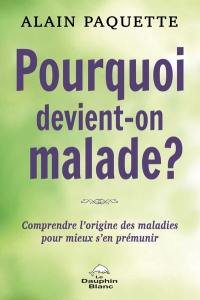 Pourquoi devient-on malade? : comprendre l'origine des maladies pour mieux s'en prémunir