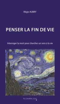 Penser la fin de vie : interroger la mort pour chercher un sens à la vie