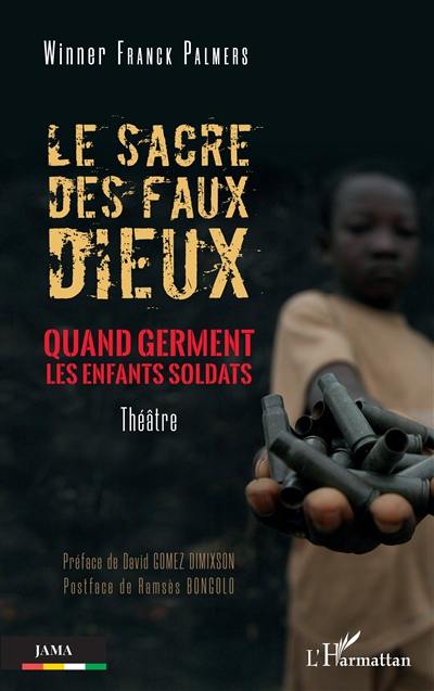 Le sacre des faux dieux : quand germent les enfants soldats : théâtre