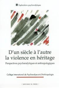 D'un siècle à l'autre, la violence en héritage : perspectives psychanalytiques et anthropologiques : colloque du Collège international de psychanalyse et d'anthropologie (CIPA), 20 et 21 octobre 2001