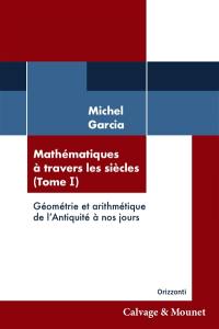 Mathématiques à travers les siècles. Vol. 1. Géométrie et arithmétique de l'Antiquité à nos jours