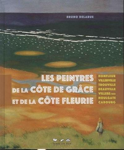 Les peintres de la Côte de Grâce et de la Côte fleurie : Honfleur, Villerville, Trouville, Deauville, Villers-sur-Mer, Houlgate, Cabourg