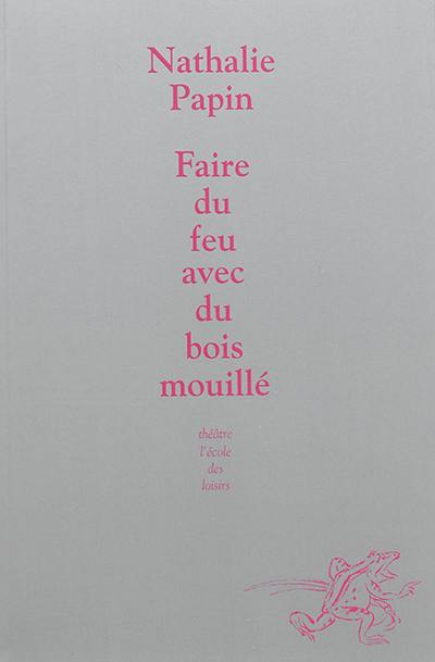 Faire du feu avec du bois mouillé : petite conférence en abécédaire sur le théâtre que j'écris