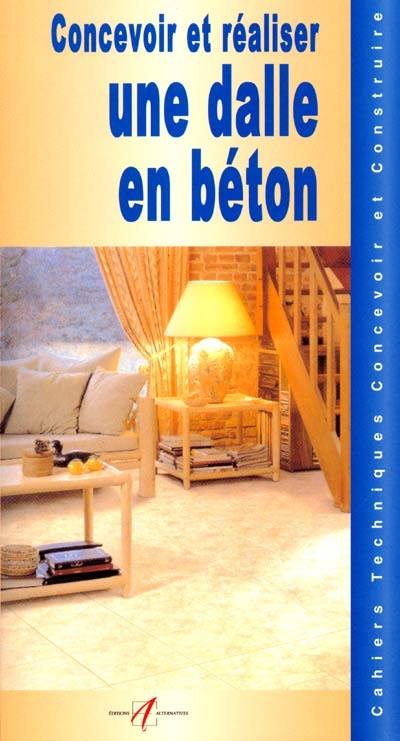 Concevoir et réaliser une dalle de béton : ciments, granulats et bétons, gâcher du mortier à la pelle, le béton armé, les dalles en béton armé, couler une dalle en béton armé, poser une dalle flottante, dresser une chape de ciment