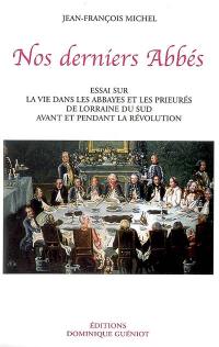 Nos derniers abbés : essai sur la vie dans les abbayes et les prieurés de Lorraine du Sud avant et pendant la Révolution