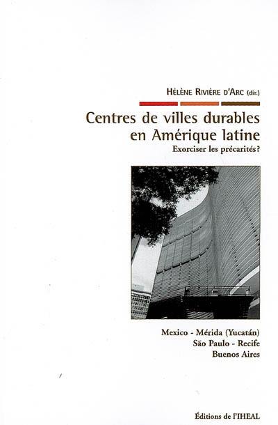 Centres de villes durables en Amérique latine : exorciser les précarités ? : Mexico, Mérida (Yucatan), Sao Paulo, Recife, Buenos Aires