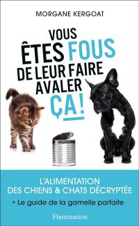 Vous êtes fous de leur faire avaler ça ! : l'alimentation des chiens & chats décryptée : + le guide de la gamelle parfaite