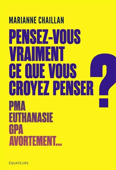 Pensez-vous vraiment ce que vous croyez penser ? : PMA, euthanasie, GPA, avortement...