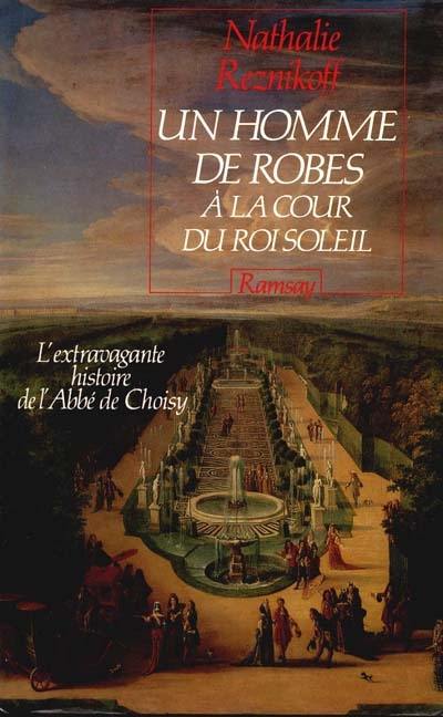 Un Homme de robes à la cour du roi Soleil : l'extravagante histoire de l'abbé de Choisy