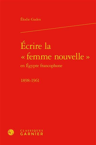 Ecrire la femme nouvelle en Egypte francophone : 1898-1961