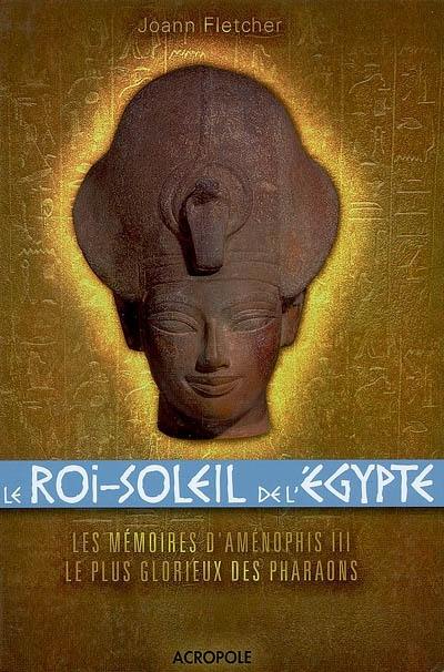 Le Roi-Soleil de l'Egypte : Aménophis III : les mémoires d'Aménophis III, le plus glorieux des Pharaons