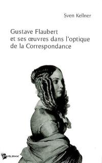 Gustave Flaubert et ses oeuvres dans l'optique de la correspondance