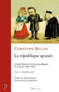 La République apaisée : Aristide Briand et les leçons politiques de la laïcité : 1902-1919. Vol. 1. Comprendre et agir