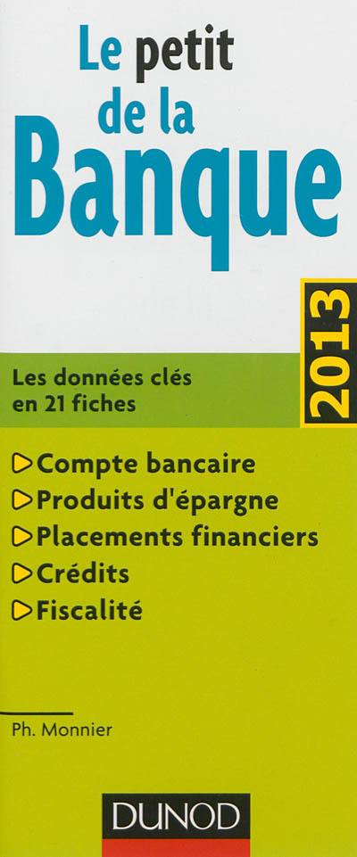 Le petit de la banque : les données clés en 21 fiches : compte bancaire, produits d'épargne, placements financiers, crédits, fiscalité