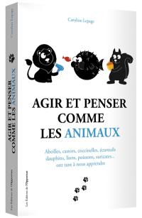 Agir et penser comme les animaux : abeilles, castors, coccinelles, écureuils, dauphins, lions, poissons, suricates... ont tant à nous apprendre