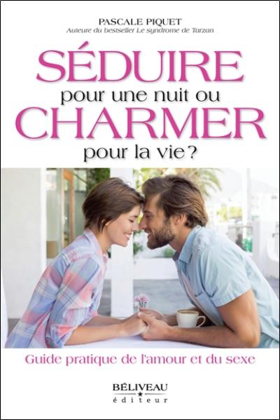 Séduire pour une nuit ou charmer pour la vie ? : guide pratique de l'amour et du sexe