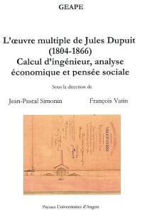 L'oeuvre multiple de Jules Dupuit : 1804-1866 : calcul d'ingénieur, analyse économique et pensée sociale