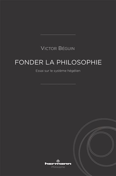 Fonder la philosophie : essai sur le système hégélien