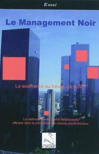 Le management noir : la souffrance au travail, ça suffit ! : le management haute qualité relationnelle efficace dans la prévention des risques psychosociaux