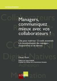 Managers, communiquez mieux avec vos collaborateurs ! : clés pour maîtriser 12 outils essentiels à la communication des managers d'aujourd'hui et de demain