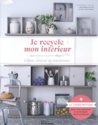 Je recycle mon intérieur : chiner, rénover et transformer : + le cahier pratique pour tout restaurer et entretenir dans la maison