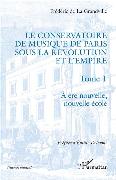 Le Conservatoire de musique de Paris sous la Révolution et l'Empire. Vol. 1. A ère nouvelle, nouvelle école