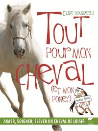 Tout pour mon cheval (et mon poney) : aimer, soigner, élever un cheval de loisir