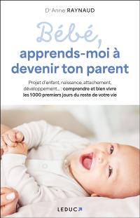 Bébé, apprends-moi à devenir ton parent : projet d'enfant, naissance, attachement, développement... : comprendre et bien vivre les 1.000 premiers jours du reste de votre vie