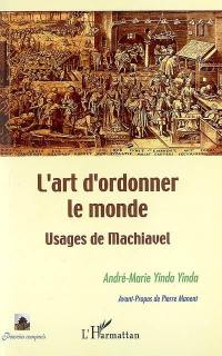 L'art d'ordonner le monde : usages de Machiavel