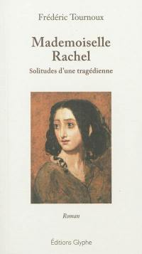 Mademoiselle Rachel : solitudes d'une tragédienne