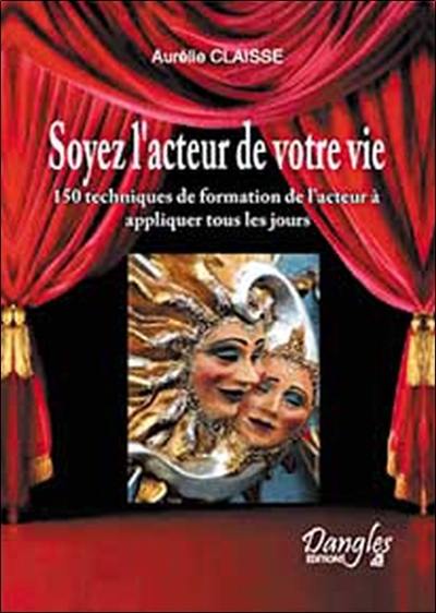 Soyez l'acteur de votre vie ! : 150 techniques de formation de l'acteur au service du développement personnel