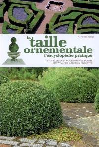 La taille ornementale : l'encyclopédie pratique : trucs & astuces pour donner forme aux vivaces, arbres & arbustes