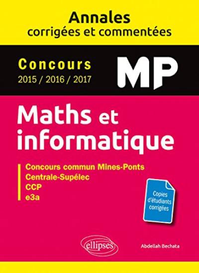 Maths et informatique, MP : annales corrigées et commentées, concours 2015, 2016, 2017 : concours commun Mines-Ponts, Centrale-Supélec, CCP, e3a