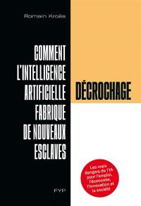 Décrochage : comment l'intelligence artificielle fabrique de nouveaux esclaves : les vrais dangers de l'IA pour l'emploi, l'économie, l'innovation et la société