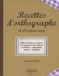 Recettes d'orthographe et d'expression : cahier de leçons et exercices pour acquérir les bons réflexes : vocabulaire, orthographe, syntaxe, stylistique