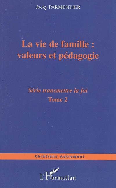 Transmettre la foi : de l'évangélisation de nos enfants à celle de notre prochain. Vol. 2. La vie de famille : valeurs et pédagogie