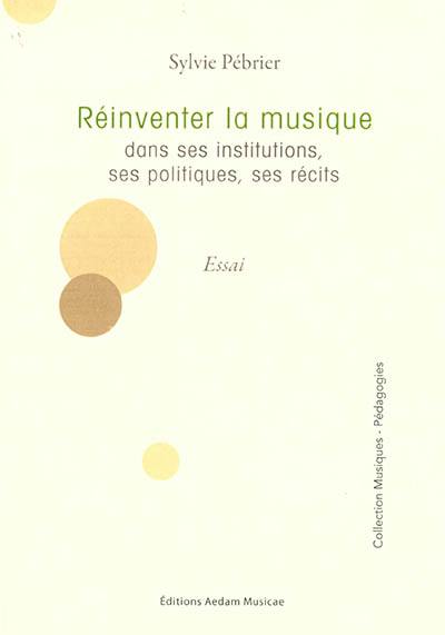 Réinventer la musique dans ses institutions, ses politiques, ses récits : essai