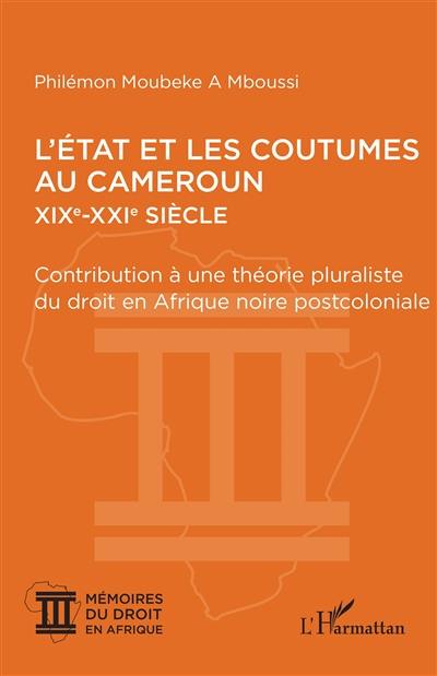 L'Etat et les coutumes au Cameroun, XIXe-XXIe siècle : contribution à une théorie pluraliste du droit en Afrique noire postcoloniale