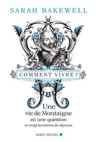 Comment vivre ? : une vie de Montaigne en une question et vingt tentatives de réponse