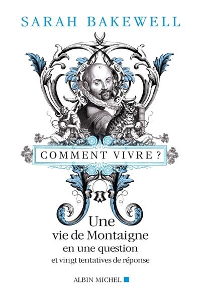 Comment vivre ? : une vie de Montaigne en une question et vingt tentatives de réponse