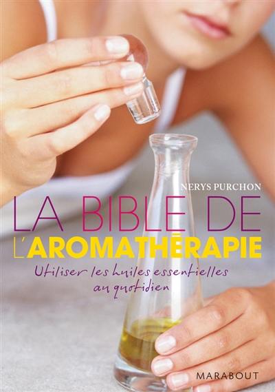 La bible de l'aromathérapie : utiliser les huiles essentielles au quotidien