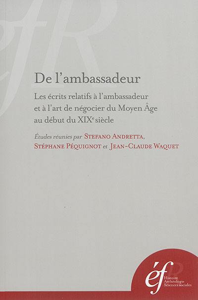 De l'ambassadeur : les écrits relatifs à l'ambassadeur et à l'art de négocier du Moyen Age au début du XIXe siècle