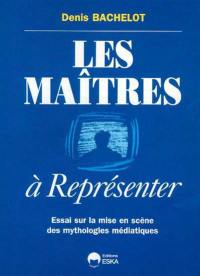 Les maîtres à représenter : essai sur la mise en scène des mythologies médiatiques