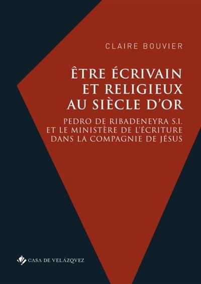 Etre écrivain et religieux au Siècle d'or : Pedro de Ribadeneyra S.I. et le ministère de l'écriture dans la Compagnie de Jésus