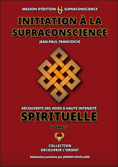 Initiation à la supraconscience : découverte des voies à haute intensité spirituelle. Vol. 3